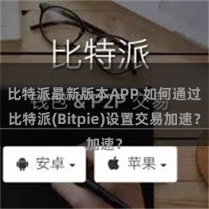 比特派最新版本APP 如何通过比特派(Bitpie)设置交易加速？