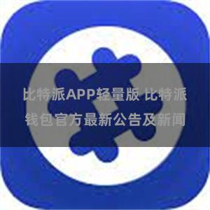 比特派APP轻量版 比特派钱包官方最新公告及新闻